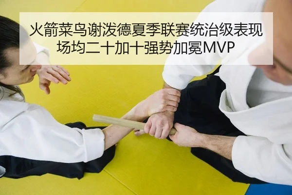 火箭菜鸟谢泼德夏季联赛统治级表现 场均二十加十强势加冕MVP
