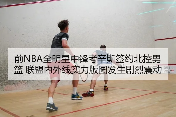 前NBA全明星中锋考辛斯签约北控男篮 联盟内外线实力版图发生剧烈震动