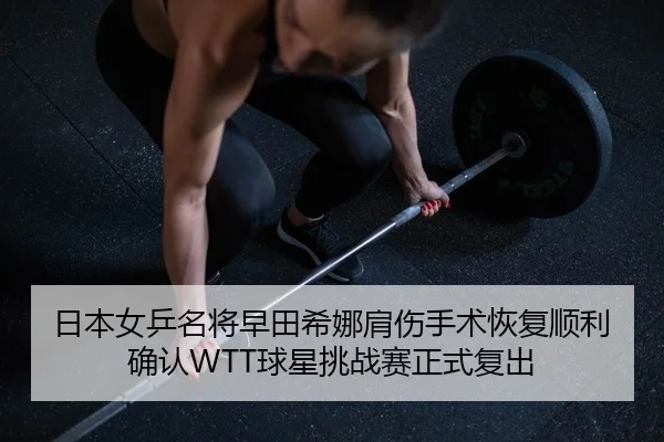 日本女乒名将早田希娜肩伤手术恢复顺利 确认WTT球星挑战赛正式复出